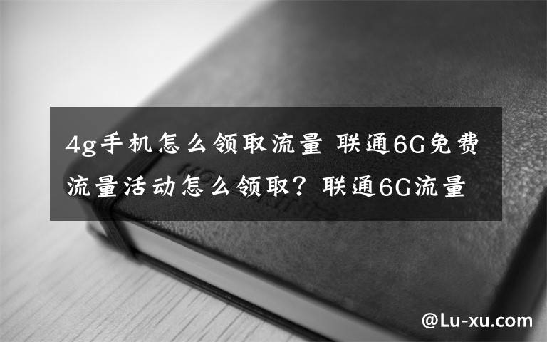 4g手機怎么領取流量 聯(lián)通6G免費流量活動怎么領取？聯(lián)通6G流量免費領官網(wǎng)地址