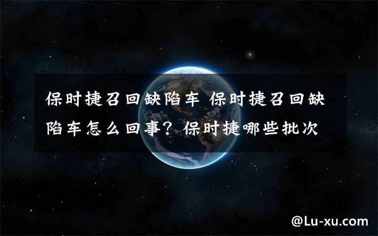 保時捷召回缺陷車 保時捷召回缺陷車怎么回事？保時捷哪些批次的車是缺陷車詳細情況