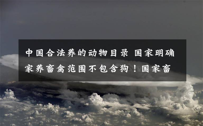 中國合法養(yǎng)的動(dòng)物目錄 國家明確家養(yǎng)畜禽范圍不包含狗！國家畜禽遺傳資源目錄內(nèi)容曝光