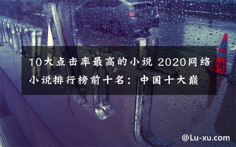 10大點擊率最高的小說 2020網(wǎng)絡(luò)小說排行榜前十名：中國十大巔峰網(wǎng)絡(luò)小說推薦