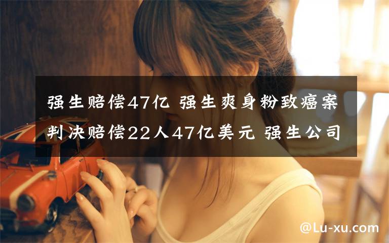 強(qiáng)生賠償47億 強(qiáng)生爽身粉致癌案判決賠償22人47億美元 強(qiáng)生公司表示將進(jìn)行上訴