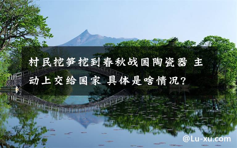 村民挖筍挖到春秋戰(zhàn)國陶瓷器 主動上交給國家 具體是啥情況?