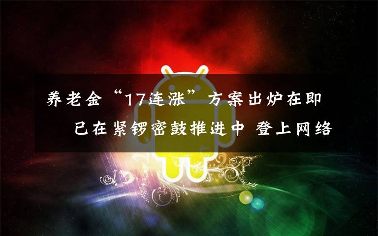 養(yǎng)老金“17連漲”方案出爐在即? 已在緊鑼密鼓推進(jìn)中 登上網(wǎng)絡(luò)熱搜了！