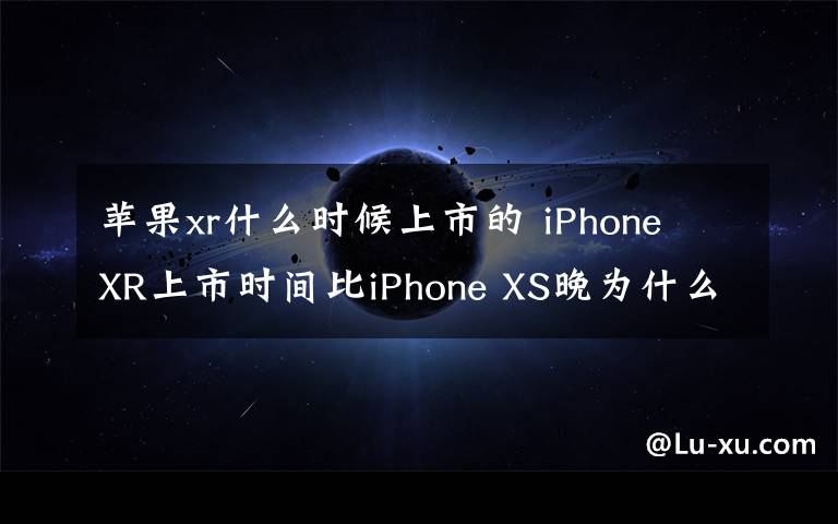 蘋果xr什么時(shí)候上市的 iPhone XR上市時(shí)間比iPhone XS晚為什么 什么時(shí)候上架