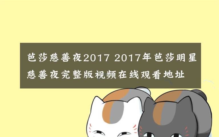 芭莎慈善夜2017 2017年芭莎明星慈善夜完整版視頻在線觀看地址 附完整版嘉賓名單