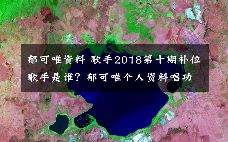 郁可唯資料 歌手2018第十期補位歌手是誰？郁可唯個人資料唱功排名分析