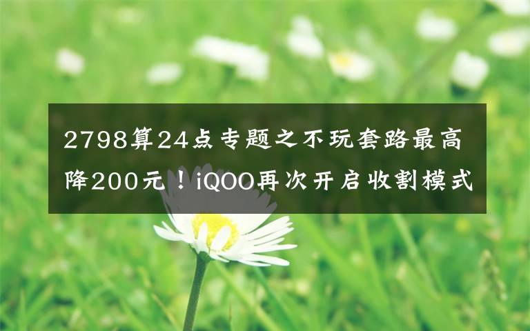 2798算24點專題之不玩套路最高降200元！iQOO再次開啟收割模式：2798元更香了