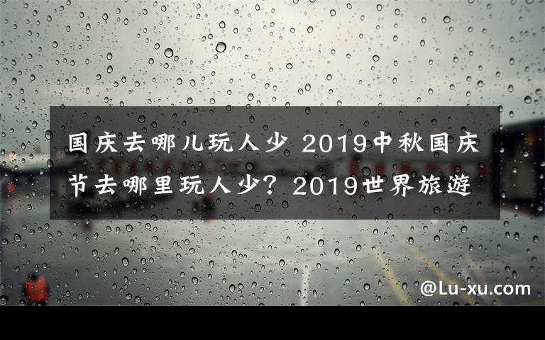 國(guó)慶去哪兒玩人少 2019中秋國(guó)慶節(jié)去哪里玩人少？2019世界旅游城市排行榜公布