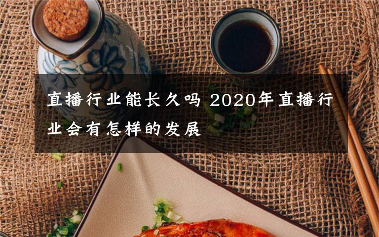 直播行業(yè)能長(zhǎng)久嗎 2020年直播行業(yè)會(huì)有怎樣的發(fā)展