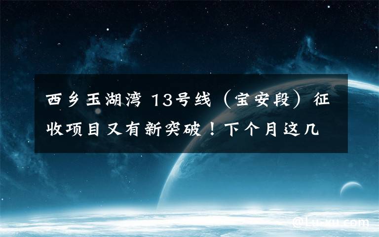 西鄉(xiāng)玉湖灣 13號線（寶安段）征收項目又有新突破！下個月這幾條公交線路有調(diào)整...