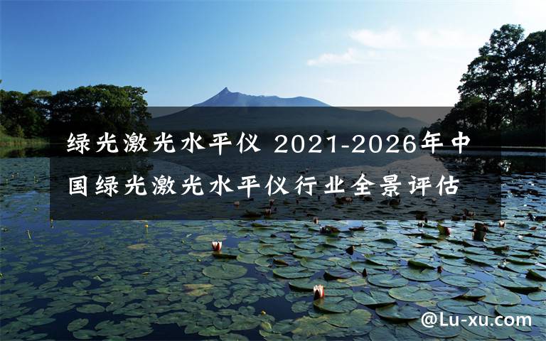 綠光激光水平儀 2021-2026年中國綠光激光水平儀行業(yè)全景評估及投資規(guī)劃建議報告