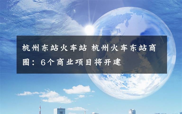 杭州東站火車站 杭州火車東站商圈：6個(gè)商業(yè)項(xiàng)目將開建