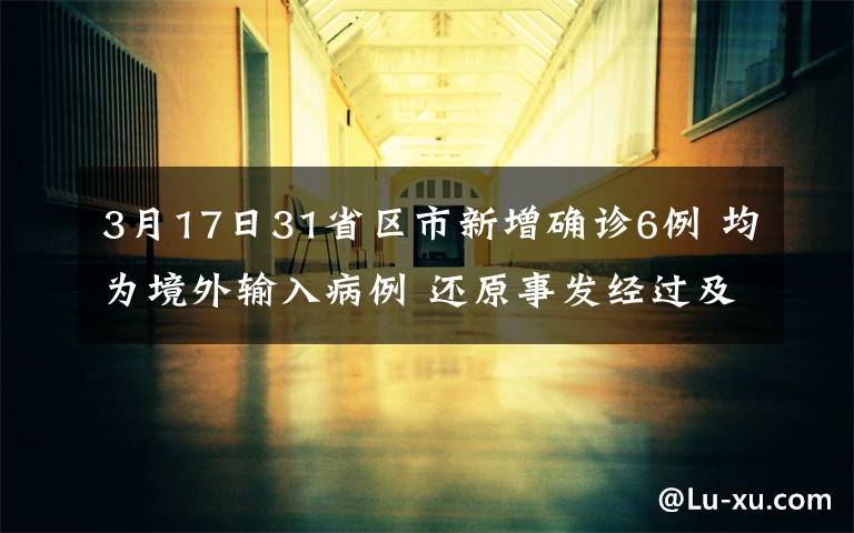 3月17日31省區(qū)市新增確診6例 均為境外輸入病例 還原事發(fā)經(jīng)過(guò)及背后真相！