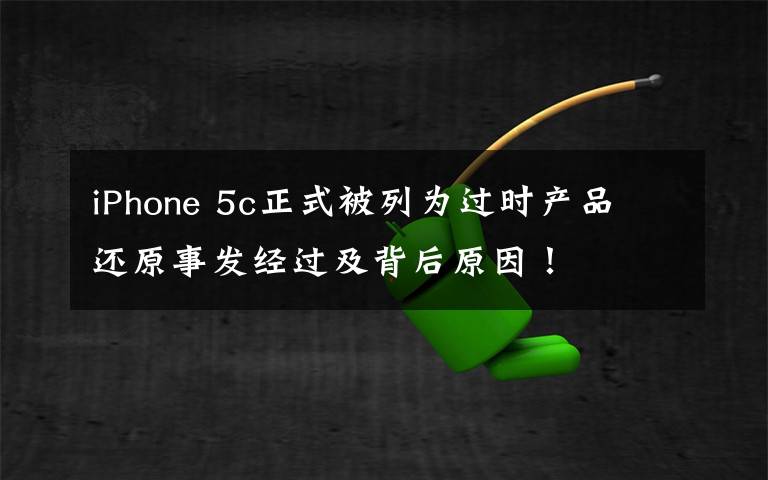 iPhone 5c正式被列為過時(shí)產(chǎn)品 還原事發(fā)經(jīng)過及背后原因！