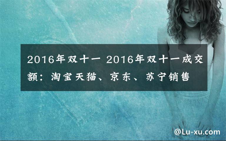 2016年雙十一 2016年雙十一成交額：淘寶天貓、京東、蘇寧銷售額對比