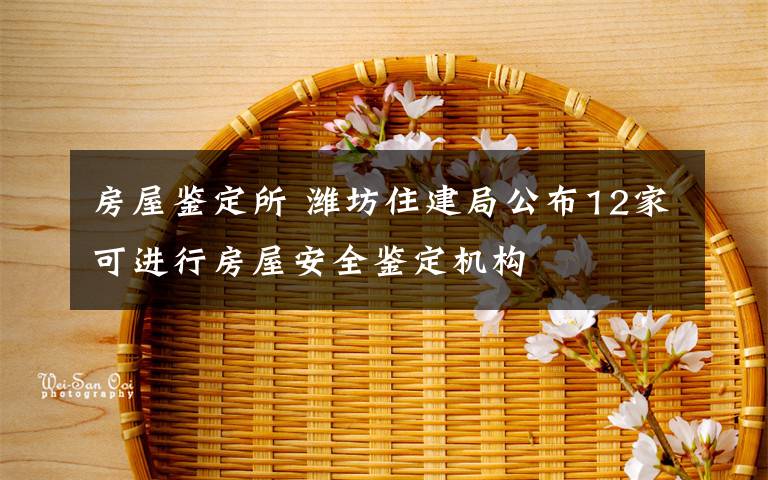 房屋鑒定所 濰坊住建局公布12家可進(jìn)行房屋安全鑒定機(jī)構(gòu)