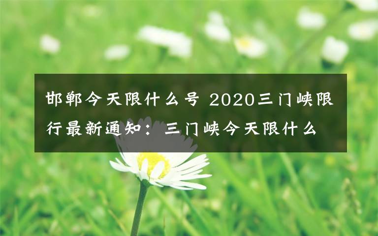 邯鄲今天限什么號 2020三門峽限行最新通知：三門峽今天限什么號+時間區(qū)域