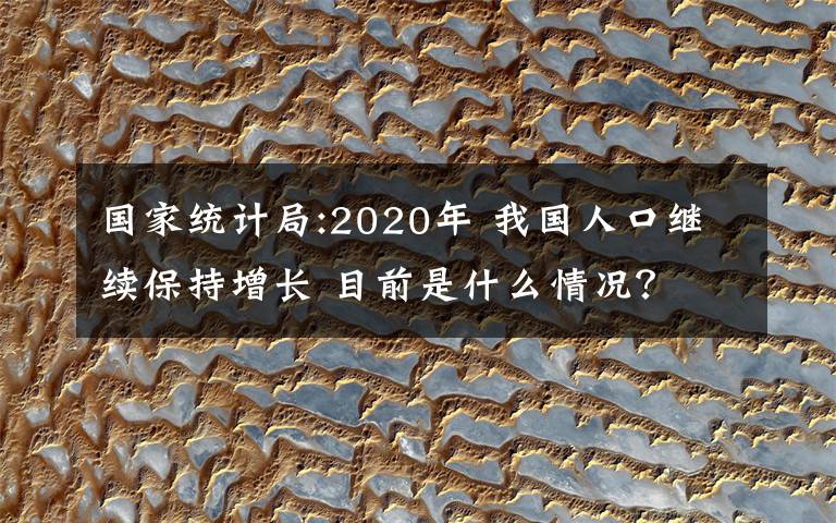 國(guó)家統(tǒng)計(jì)局:2020年 我國(guó)人口繼續(xù)保持增長(zhǎng) 目前是什么情況？