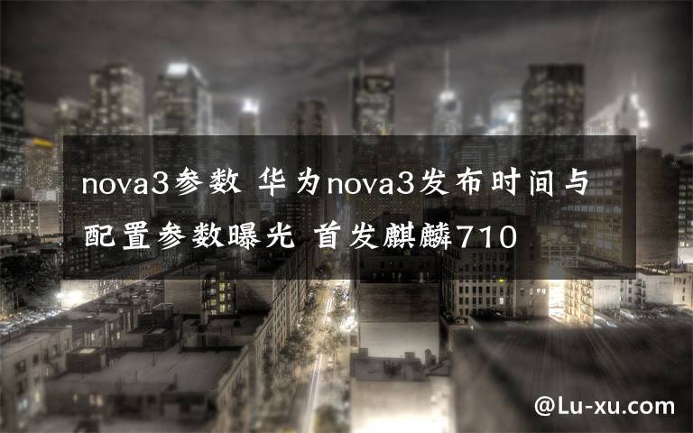 nova3參數(shù) 華為nova3發(fā)布時(shí)間與配置參數(shù)曝光 首發(fā)麒麟710