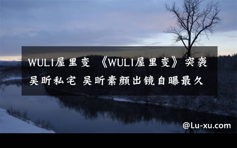 WULI屋里變 《WULI屋里變》突襲吳昕私宅 吳昕素顏出鏡自曝最久15天沒出門