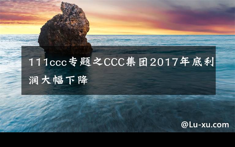 111ccc專題之CCC集團2017年底利潤大幅下降