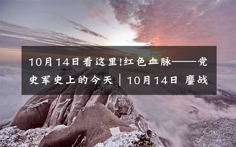 10月14日看這里!紅色血脈——黨史軍史上的今天｜10月14日 鏖戰(zhàn)上甘嶺