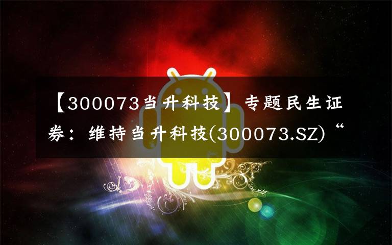 【300073當(dāng)升科技】專題民生證券：維持當(dāng)升科技(300073.SZ)“推薦”評級，盈利保持穩(wěn)定，超額利潤分配激勵員工