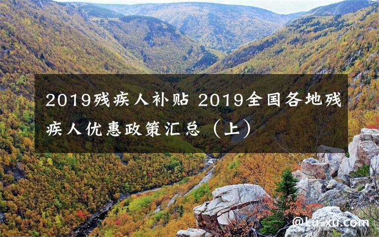 2019殘疾人補貼 2019全國各地殘疾人優(yōu)惠政策匯總（上）