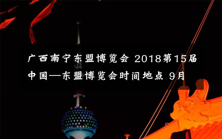 廣西南寧東盟博覽會 2018第15屆中國—東盟博覽會時間地點 9月在南寧舉行