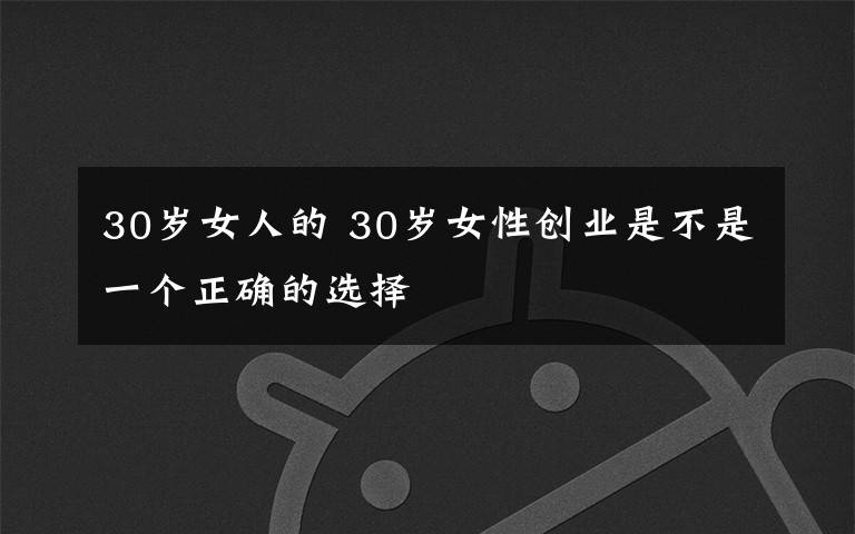 30歲女人的 30歲女性創(chuàng)業(yè)是不是一個(gè)正確的選擇