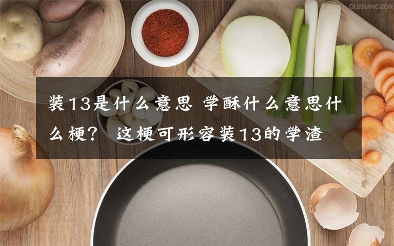 裝13是什么意思 學(xué)酥什么意思什么梗？ 這?？尚稳菅b13的學(xué)渣