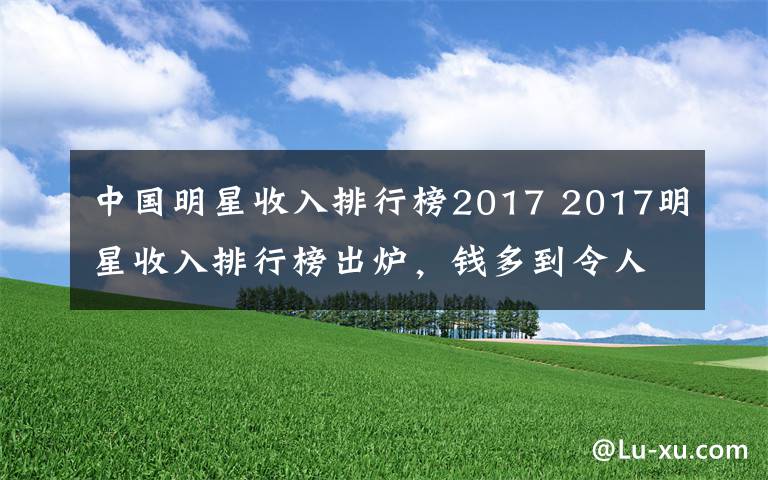 中國明星收入排行榜2017 2017明星收入排行榜出爐，錢多到令人乍舌，她穩(wěn)居榜首！