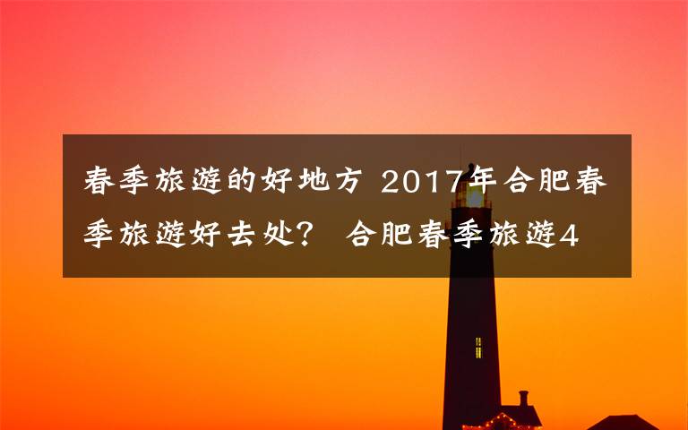 春季旅游的好地方 2017年合肥春季旅游好去處？ 合肥春季旅游4A、5A景區(qū)推薦