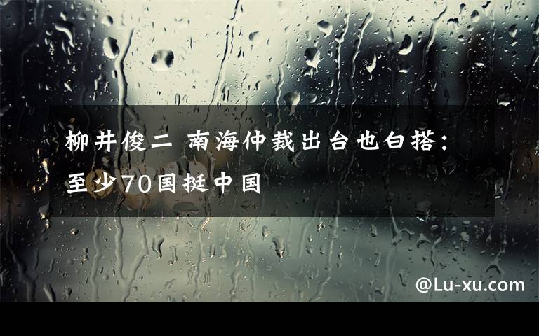 柳井俊二 南海仲裁出臺也白搭：至少70國挺中國