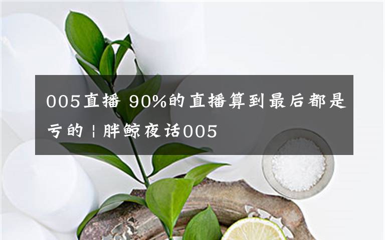 005直播 90%的直播算到最后都是虧的 | 胖鯨夜話005