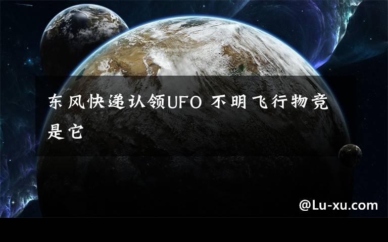 東風(fēng)快遞認領(lǐng)UFO 不明飛行物競是它