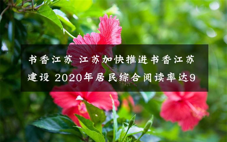 書香江蘇 江蘇加快推進書香江蘇建設(shè) 2020年居民綜合閱讀率達90%