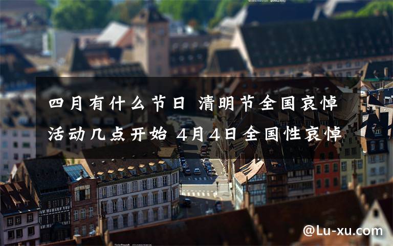 四月有什么節(jié)日 清明節(jié)全國哀悼活動幾點(diǎn)開始 4月4日全國性哀悼活動有哪些