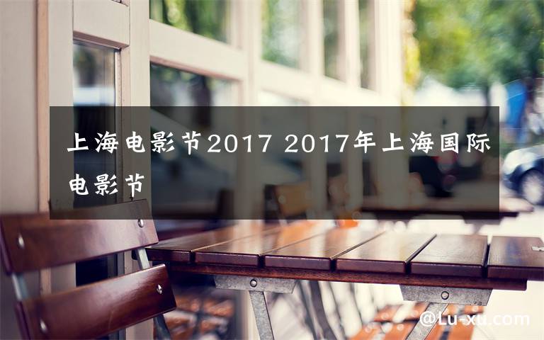 上海電影節(jié)2017 2017年上海國際電影節(jié)