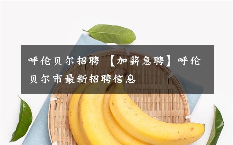 呼倫貝爾招聘 【加薪急聘】呼倫貝爾市最新招聘信息