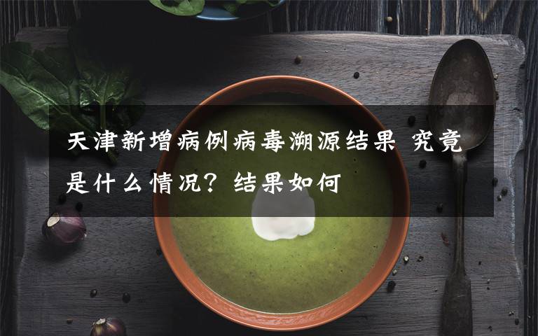 天津新增病例病毒溯源結(jié)果 究竟是什么情況？結(jié)果如何