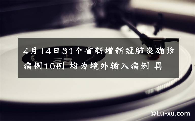 4月14日31個省新增新冠肺炎確診病例10例 均為境外輸入病例 具體是什么情況？