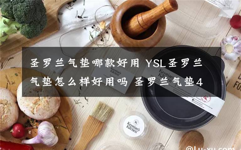 圣羅蘭氣墊哪款好用 YSL圣羅蘭氣墊怎么樣好用嗎 圣羅蘭氣墊4種色號選擇推薦