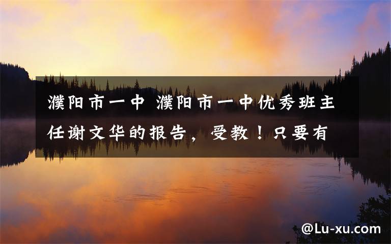 濮陽市一中 濮陽市一中優(yōu)秀班主任謝文華的報(bào)告，受教！只要有耐心，肯用心，工作中也享受快樂，感受美！