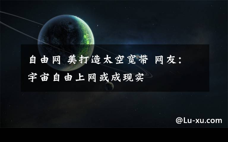 自由網(wǎng) 美打造太空寬帶 網(wǎng)友：宇宙自由上網(wǎng)或成現(xiàn)實(shí)