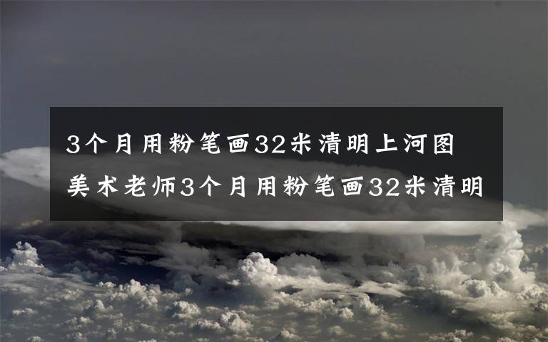 3個(gè)月用粉筆畫(huà)32米清明上河圖 美術(shù)老師3個(gè)月用粉筆畫(huà)32米清明上河圖，落下的粉筆末都有5碗