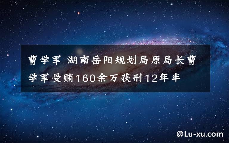 曹學軍 湖南岳陽規(guī)劃局原局長曹學軍受賄160余萬獲刑12年半