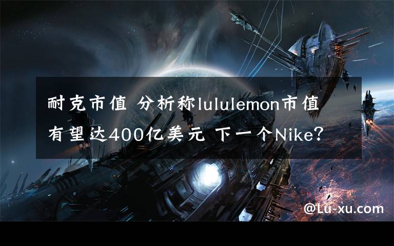 耐克市值 分析稱lululemon市值有望達(dá)400億美元 下一個(gè)Nike？