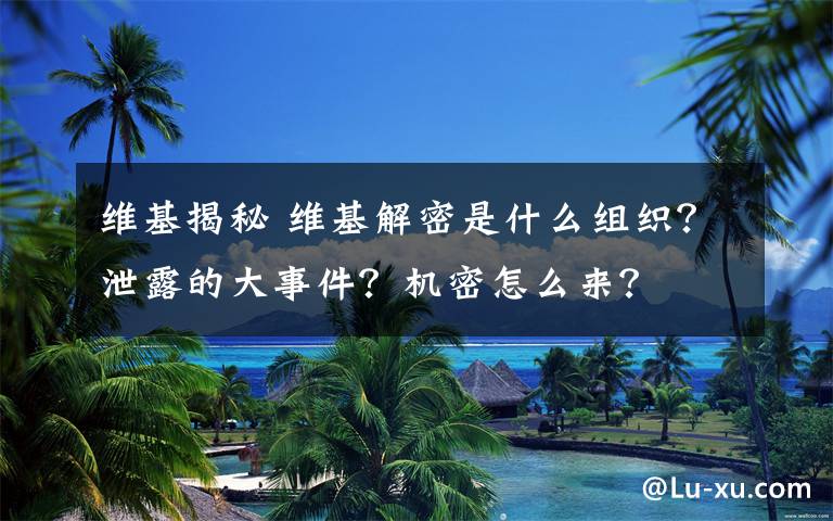 維基揭秘 維基解密是什么組織？泄露的大事件？機(jī)密怎么來？