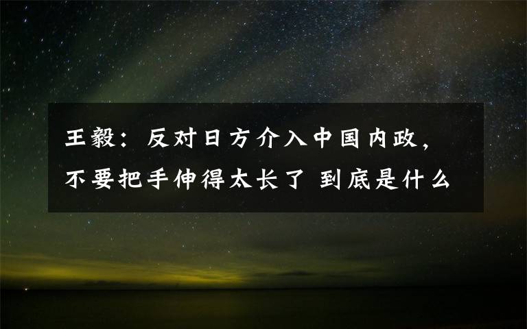 王毅：反對(duì)日方介入中國(guó)內(nèi)政，不要把手伸得太長(zhǎng)了 到底是什么狀況？